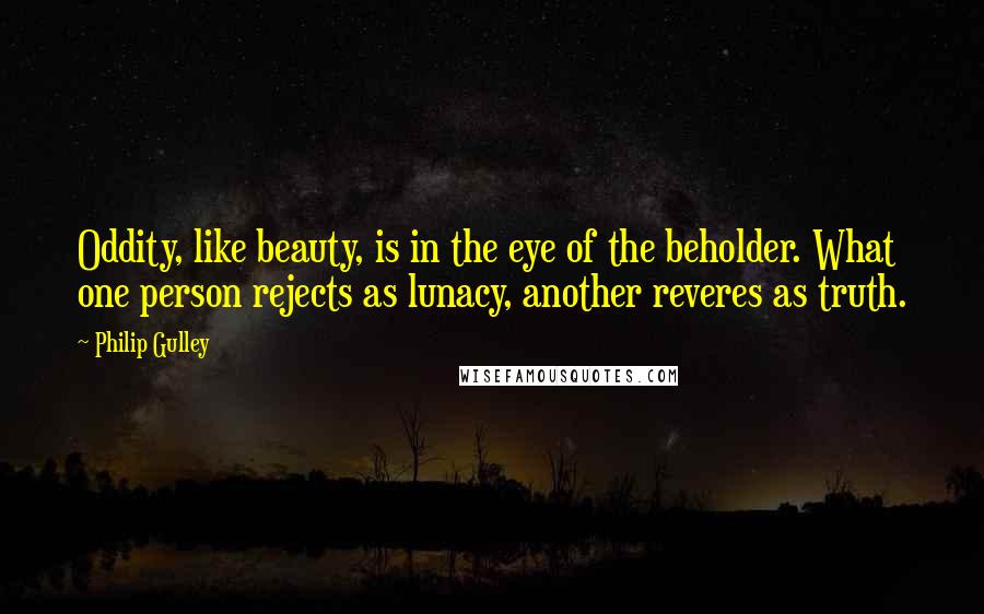 Philip Gulley Quotes: Oddity, like beauty, is in the eye of the beholder. What one person rejects as lunacy, another reveres as truth.