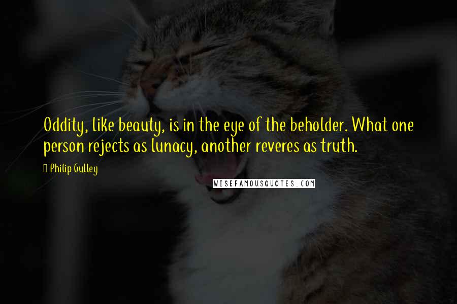 Philip Gulley Quotes: Oddity, like beauty, is in the eye of the beholder. What one person rejects as lunacy, another reveres as truth.