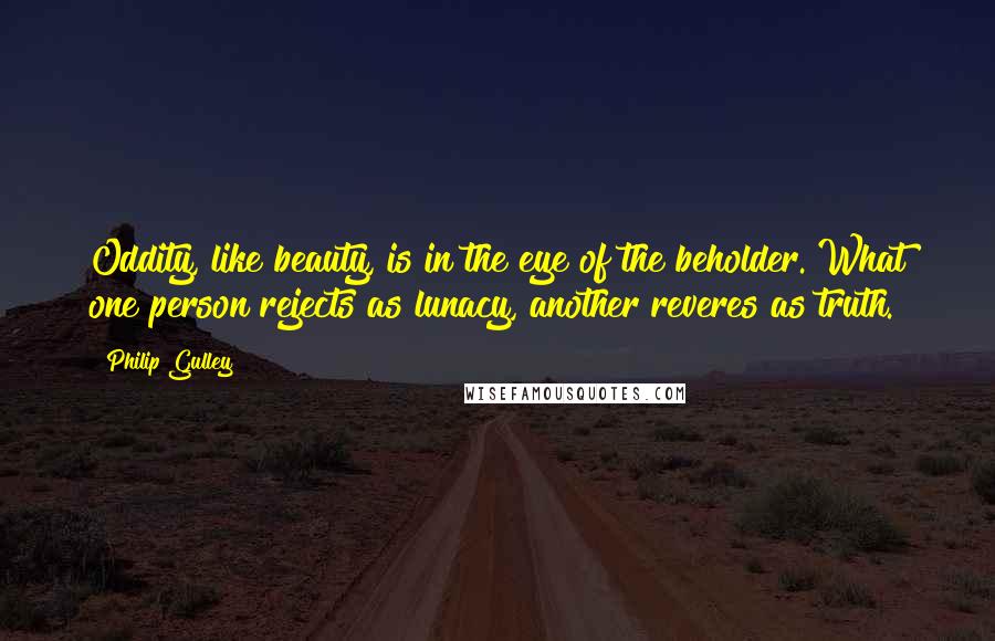 Philip Gulley Quotes: Oddity, like beauty, is in the eye of the beholder. What one person rejects as lunacy, another reveres as truth.