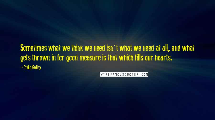 Philip Gulley Quotes: Sometimes what we think we need isn't what we need at all, and what gets thrown in for good measure is that which fills our hearts.