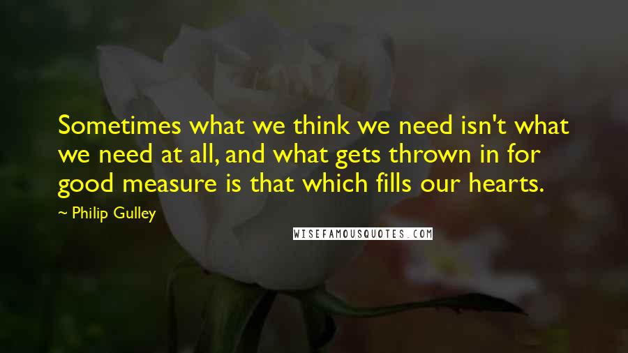 Philip Gulley Quotes: Sometimes what we think we need isn't what we need at all, and what gets thrown in for good measure is that which fills our hearts.