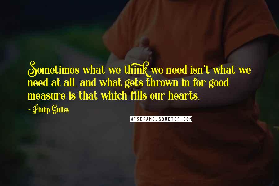 Philip Gulley Quotes: Sometimes what we think we need isn't what we need at all, and what gets thrown in for good measure is that which fills our hearts.