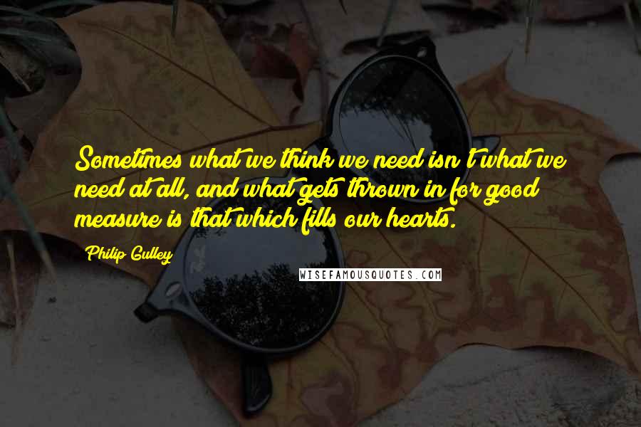 Philip Gulley Quotes: Sometimes what we think we need isn't what we need at all, and what gets thrown in for good measure is that which fills our hearts.