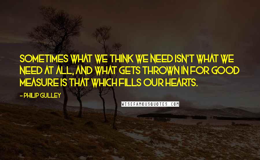 Philip Gulley Quotes: Sometimes what we think we need isn't what we need at all, and what gets thrown in for good measure is that which fills our hearts.