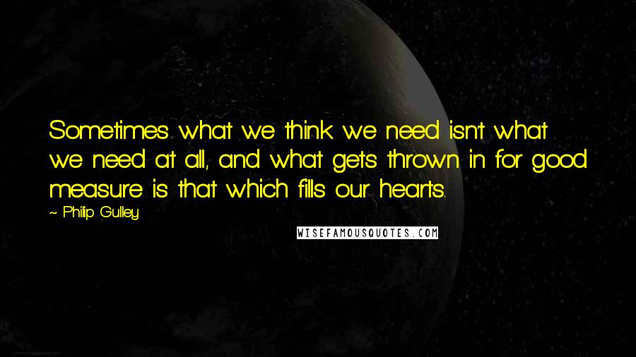 Philip Gulley Quotes: Sometimes what we think we need isn't what we need at all, and what gets thrown in for good measure is that which fills our hearts.