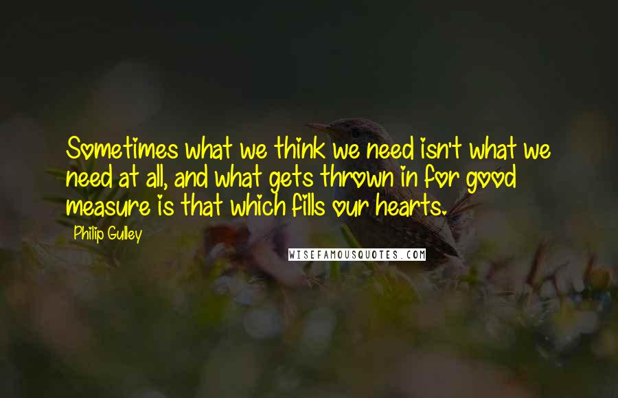 Philip Gulley Quotes: Sometimes what we think we need isn't what we need at all, and what gets thrown in for good measure is that which fills our hearts.