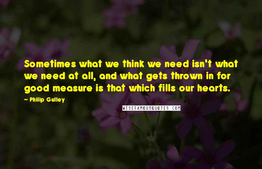 Philip Gulley Quotes: Sometimes what we think we need isn't what we need at all, and what gets thrown in for good measure is that which fills our hearts.