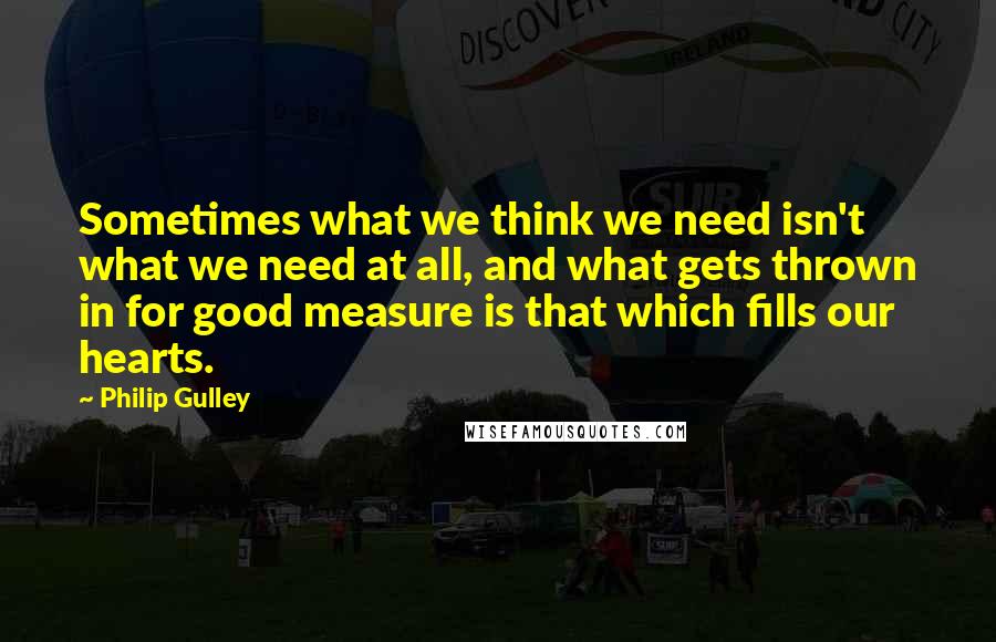 Philip Gulley Quotes: Sometimes what we think we need isn't what we need at all, and what gets thrown in for good measure is that which fills our hearts.