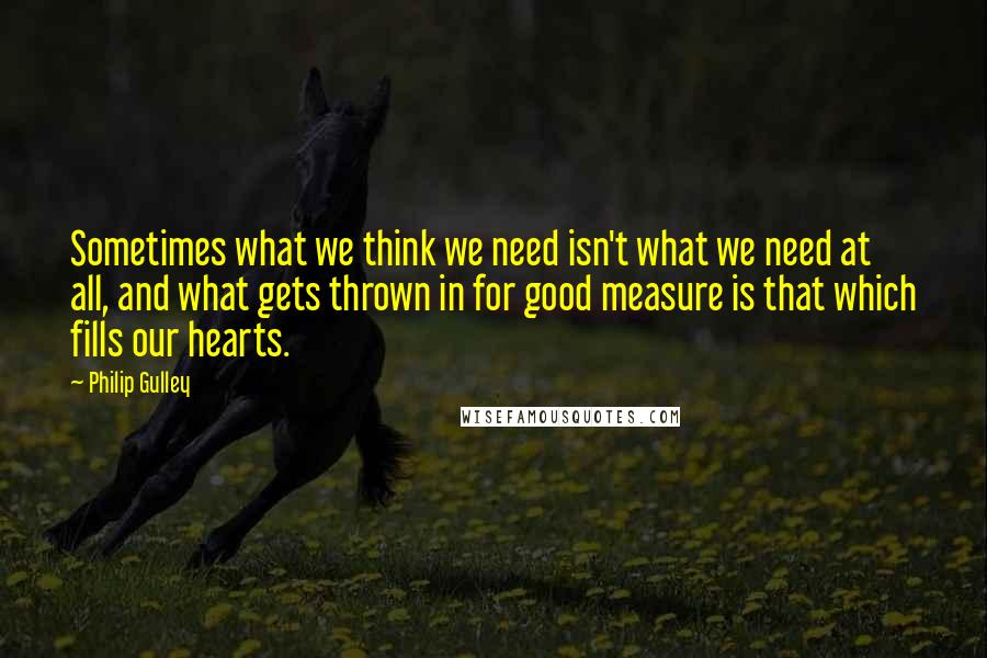 Philip Gulley Quotes: Sometimes what we think we need isn't what we need at all, and what gets thrown in for good measure is that which fills our hearts.