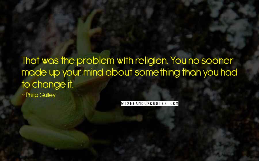 Philip Gulley Quotes: That was the problem with religion. You no sooner made up your mind about something than you had to change it.