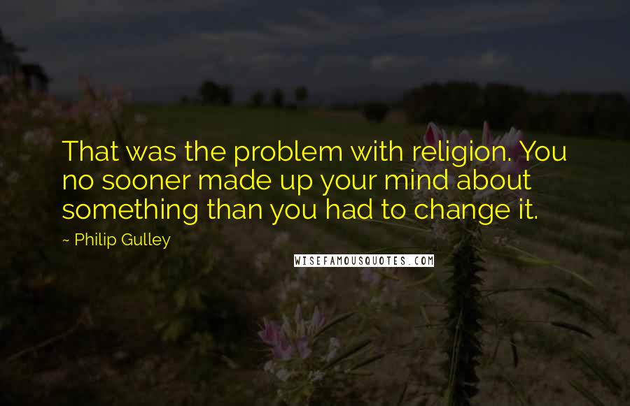 Philip Gulley Quotes: That was the problem with religion. You no sooner made up your mind about something than you had to change it.