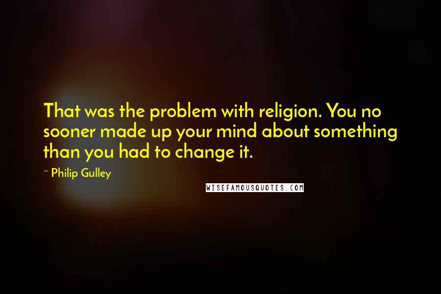 Philip Gulley Quotes: That was the problem with religion. You no sooner made up your mind about something than you had to change it.