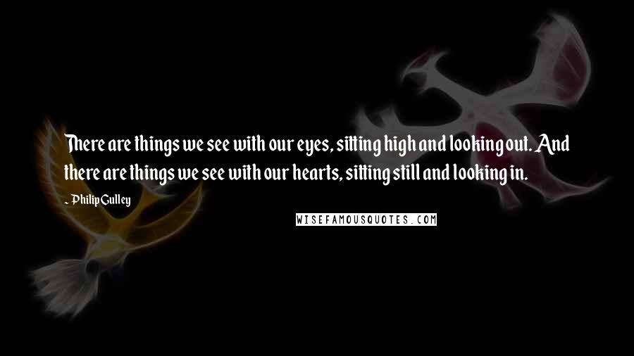 Philip Gulley Quotes: There are things we see with our eyes, sitting high and looking out. And there are things we see with our hearts, sitting still and looking in.