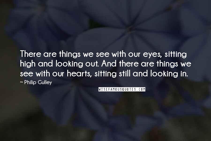 Philip Gulley Quotes: There are things we see with our eyes, sitting high and looking out. And there are things we see with our hearts, sitting still and looking in.