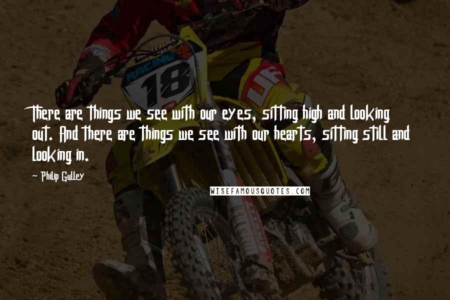 Philip Gulley Quotes: There are things we see with our eyes, sitting high and looking out. And there are things we see with our hearts, sitting still and looking in.