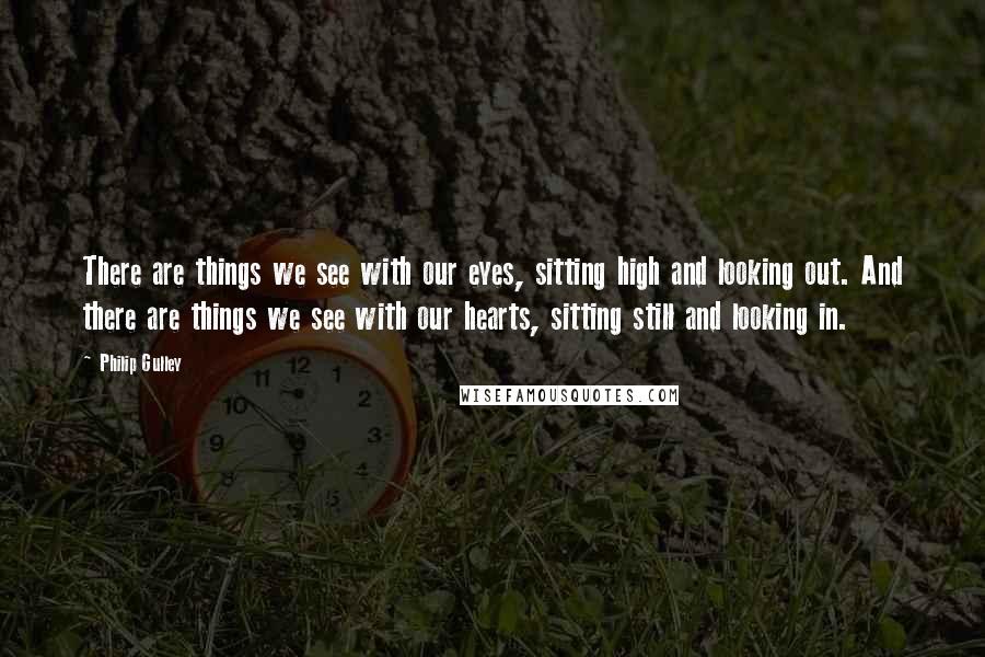 Philip Gulley Quotes: There are things we see with our eyes, sitting high and looking out. And there are things we see with our hearts, sitting still and looking in.