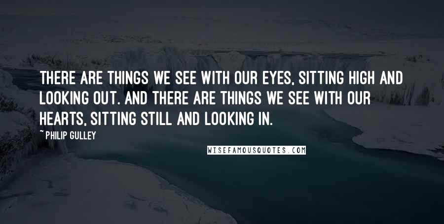 Philip Gulley Quotes: There are things we see with our eyes, sitting high and looking out. And there are things we see with our hearts, sitting still and looking in.