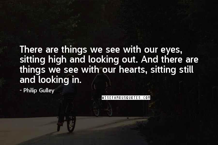 Philip Gulley Quotes: There are things we see with our eyes, sitting high and looking out. And there are things we see with our hearts, sitting still and looking in.