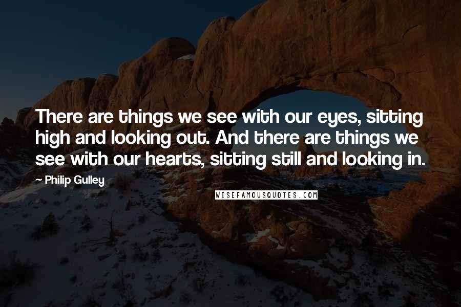 Philip Gulley Quotes: There are things we see with our eyes, sitting high and looking out. And there are things we see with our hearts, sitting still and looking in.