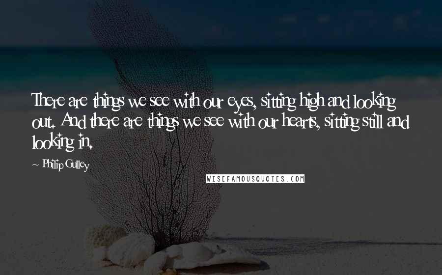 Philip Gulley Quotes: There are things we see with our eyes, sitting high and looking out. And there are things we see with our hearts, sitting still and looking in.