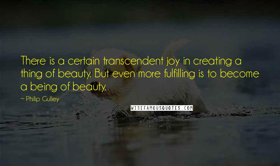 Philip Gulley Quotes: There is a certain transcendent joy in creating a thing of beauty. But even more fulfilling is to become a being of beauty.