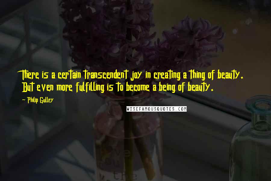 Philip Gulley Quotes: There is a certain transcendent joy in creating a thing of beauty. But even more fulfilling is to become a being of beauty.