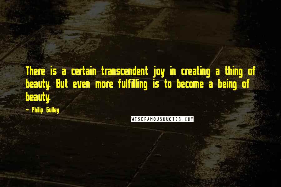 Philip Gulley Quotes: There is a certain transcendent joy in creating a thing of beauty. But even more fulfilling is to become a being of beauty.