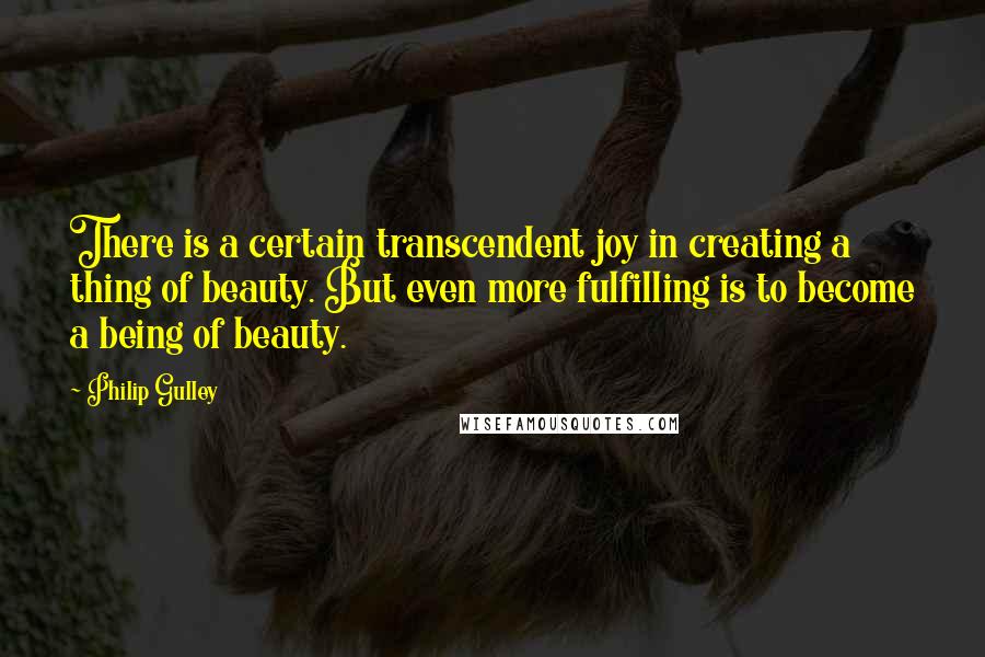 Philip Gulley Quotes: There is a certain transcendent joy in creating a thing of beauty. But even more fulfilling is to become a being of beauty.