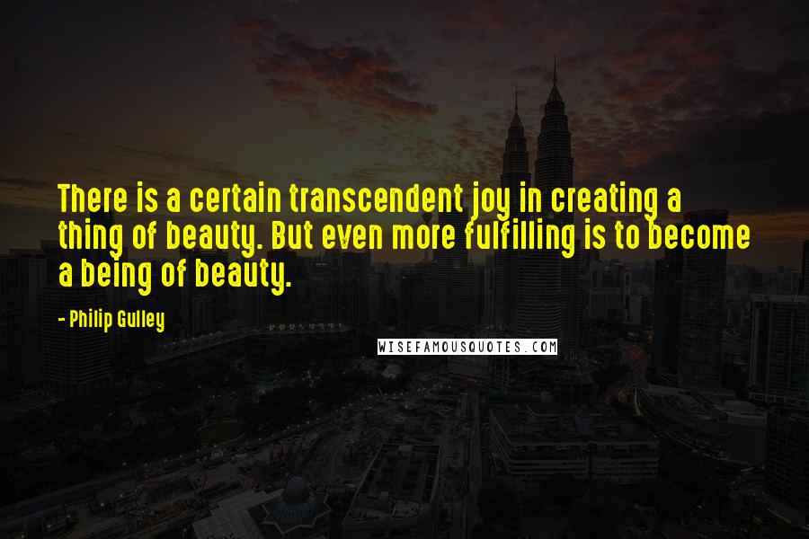 Philip Gulley Quotes: There is a certain transcendent joy in creating a thing of beauty. But even more fulfilling is to become a being of beauty.