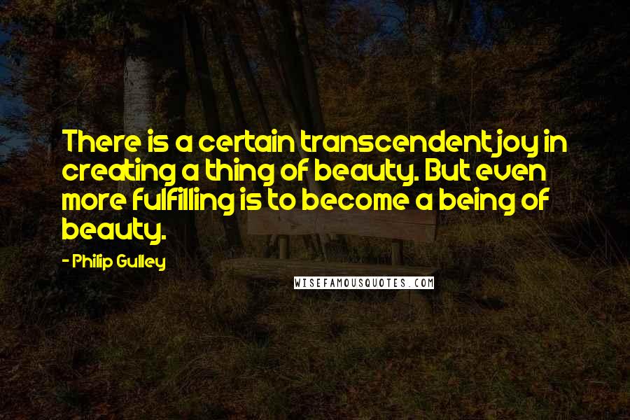 Philip Gulley Quotes: There is a certain transcendent joy in creating a thing of beauty. But even more fulfilling is to become a being of beauty.