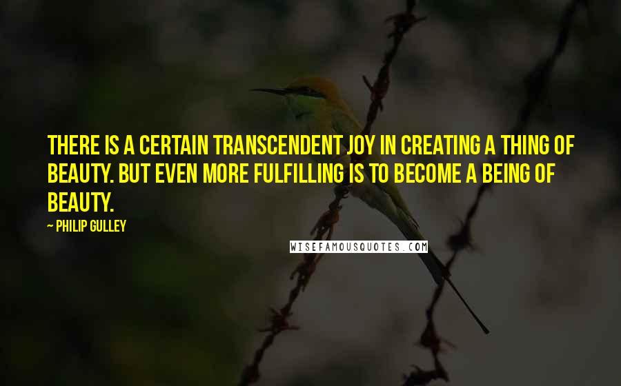 Philip Gulley Quotes: There is a certain transcendent joy in creating a thing of beauty. But even more fulfilling is to become a being of beauty.