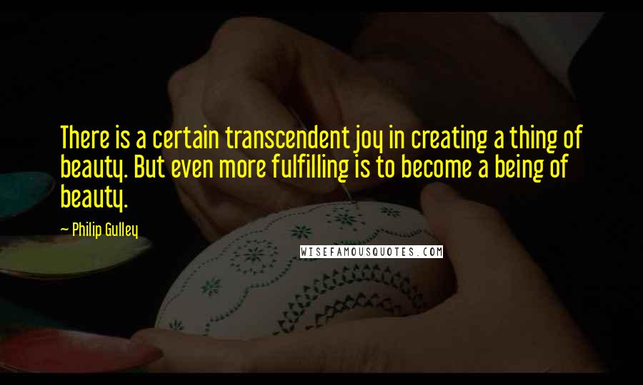 Philip Gulley Quotes: There is a certain transcendent joy in creating a thing of beauty. But even more fulfilling is to become a being of beauty.