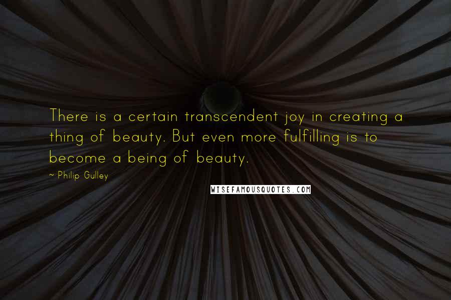 Philip Gulley Quotes: There is a certain transcendent joy in creating a thing of beauty. But even more fulfilling is to become a being of beauty.