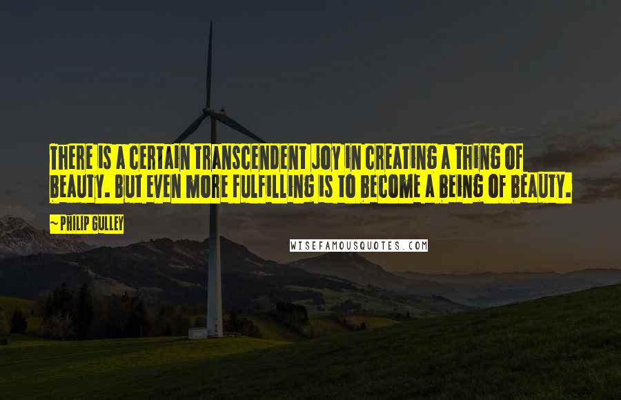 Philip Gulley Quotes: There is a certain transcendent joy in creating a thing of beauty. But even more fulfilling is to become a being of beauty.