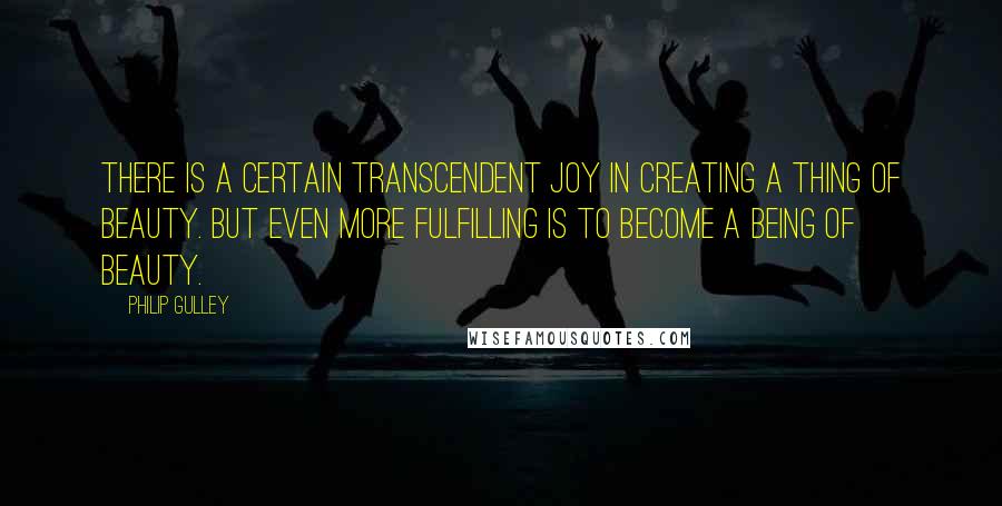 Philip Gulley Quotes: There is a certain transcendent joy in creating a thing of beauty. But even more fulfilling is to become a being of beauty.