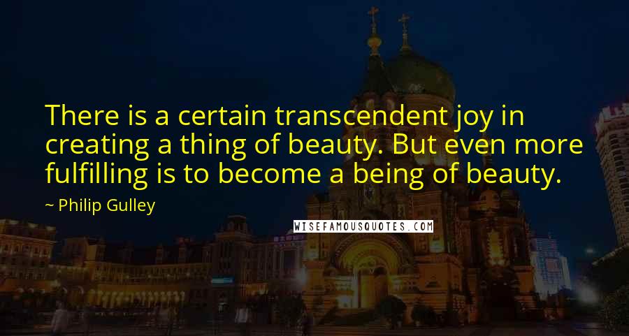 Philip Gulley Quotes: There is a certain transcendent joy in creating a thing of beauty. But even more fulfilling is to become a being of beauty.