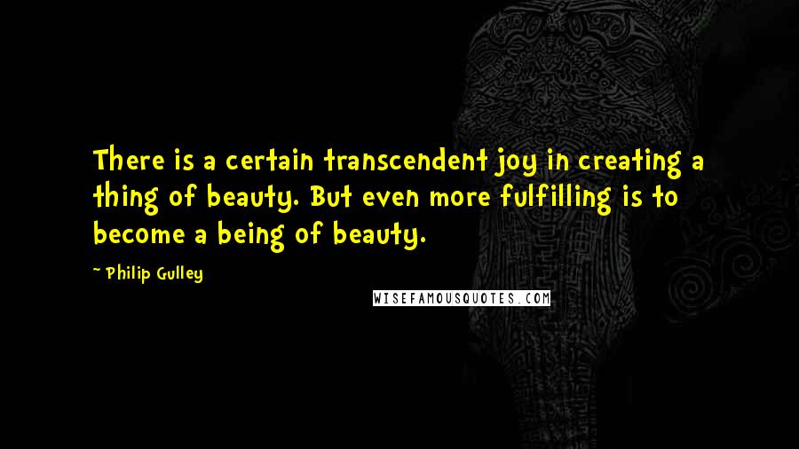 Philip Gulley Quotes: There is a certain transcendent joy in creating a thing of beauty. But even more fulfilling is to become a being of beauty.