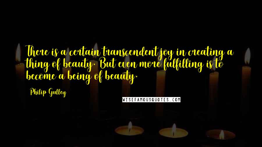 Philip Gulley Quotes: There is a certain transcendent joy in creating a thing of beauty. But even more fulfilling is to become a being of beauty.