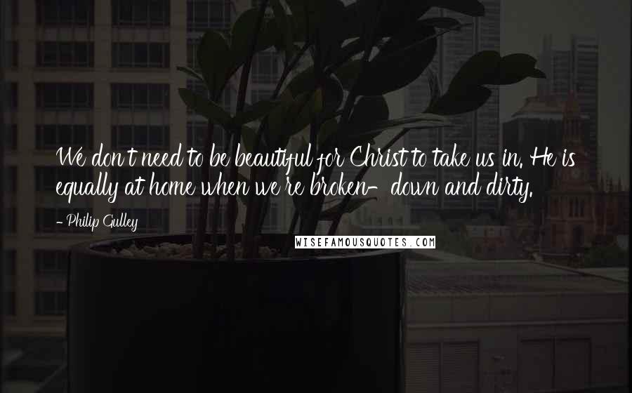 Philip Gulley Quotes: We don't need to be beautiful for Christ to take us in. He is equally at home when we're broken-down and dirty.