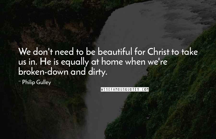 Philip Gulley Quotes: We don't need to be beautiful for Christ to take us in. He is equally at home when we're broken-down and dirty.