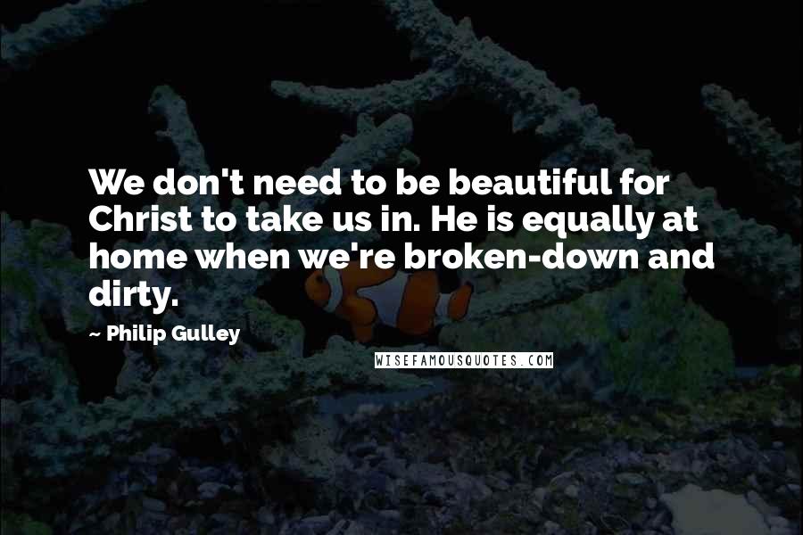 Philip Gulley Quotes: We don't need to be beautiful for Christ to take us in. He is equally at home when we're broken-down and dirty.