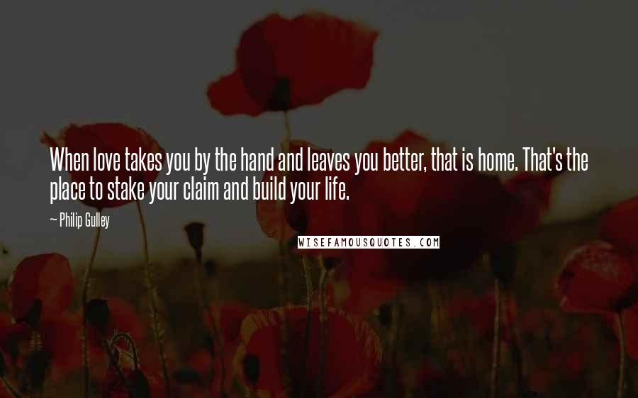 Philip Gulley Quotes: When love takes you by the hand and leaves you better, that is home. That's the place to stake your claim and build your life.