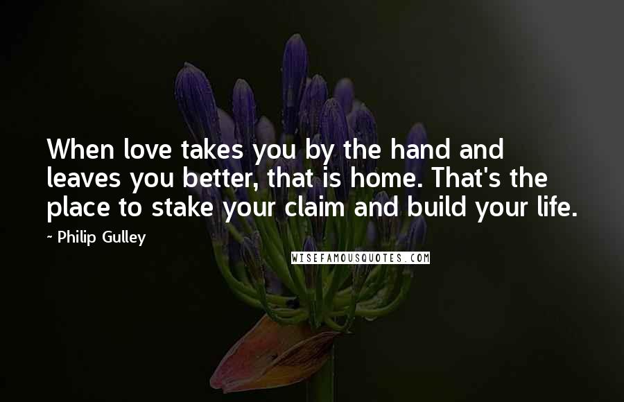 Philip Gulley Quotes: When love takes you by the hand and leaves you better, that is home. That's the place to stake your claim and build your life.