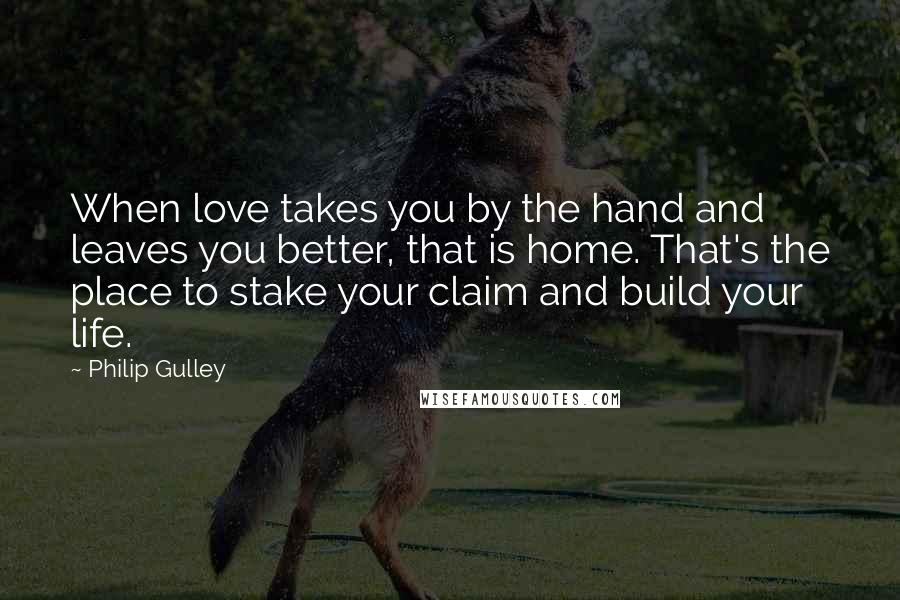 Philip Gulley Quotes: When love takes you by the hand and leaves you better, that is home. That's the place to stake your claim and build your life.