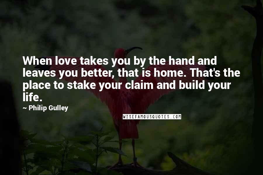 Philip Gulley Quotes: When love takes you by the hand and leaves you better, that is home. That's the place to stake your claim and build your life.