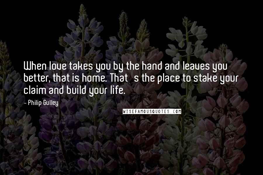 Philip Gulley Quotes: When love takes you by the hand and leaves you better, that is home. That's the place to stake your claim and build your life.