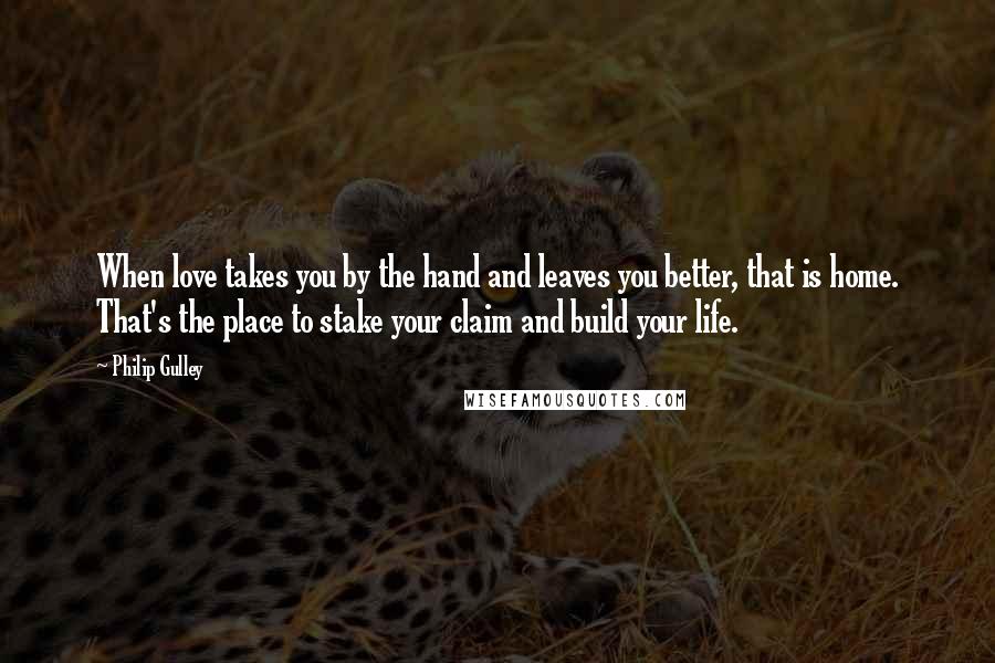 Philip Gulley Quotes: When love takes you by the hand and leaves you better, that is home. That's the place to stake your claim and build your life.