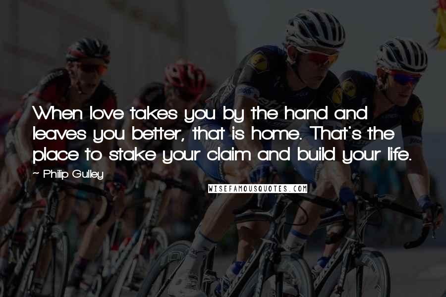 Philip Gulley Quotes: When love takes you by the hand and leaves you better, that is home. That's the place to stake your claim and build your life.