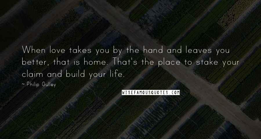 Philip Gulley Quotes: When love takes you by the hand and leaves you better, that is home. That's the place to stake your claim and build your life.