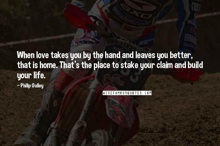 Philip Gulley Quotes: When love takes you by the hand and leaves you better, that is home. That's the place to stake your claim and build your life.